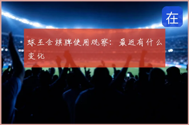 球王会棋牌使用观察：最近有什么变化