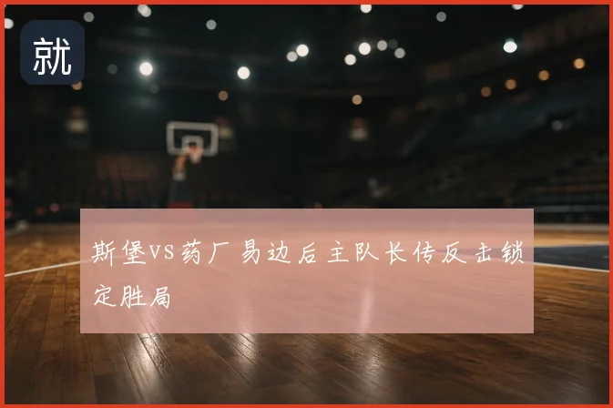 斯堡vs药厂易边后主队长传反击锁定胜局